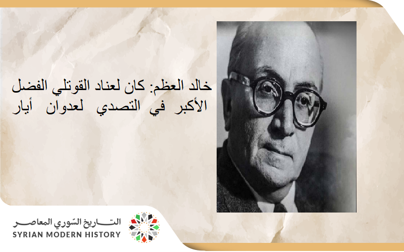 خالد العظم: كان لعناد القوتلي الفضل الأكبر في التصدي لعدوان أيار 1945م